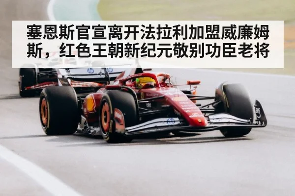 塞恩斯官宣离开法拉利加盟威廉姆斯,红色王朝新纪元敬别功臣老将
