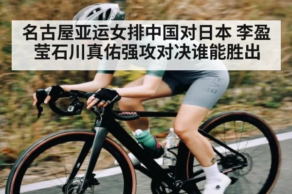 名古屋亚运女排中国对日本 李盈莹石川真佑强攻对决谁能胜出