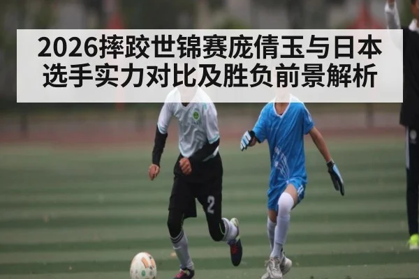 2026摔跤世锦赛庞倩玉与日本选手实力对比及胜负前景解析
