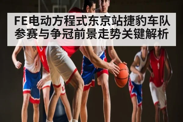 FE电动方程式东京站捷豹车队参赛与争冠前景走势关键解析