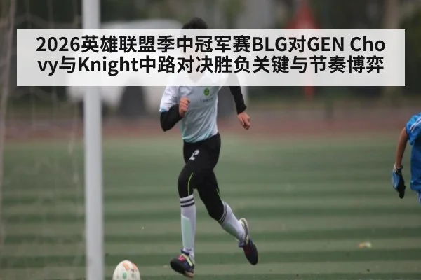 2026英雄联盟季中冠军赛BLG对GEN Chovy与Knight中路对决胜负关键与节奏博弈